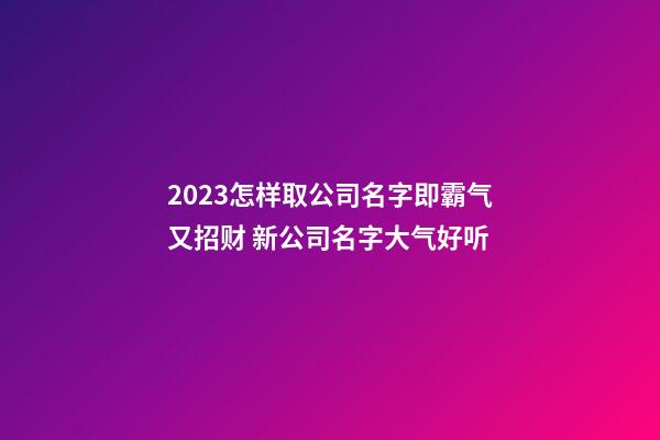 2023怎样取公司名字即霸气又招财 新公司名字大气好听-第1张-公司起名-玄机派